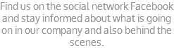 Find us on the social network Facebook and stay informed about what is going on in our company and also behind the scenes.